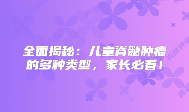 全面揭秘：儿童脊髓肿瘤的多种类型，家长必看！