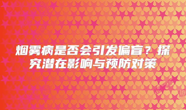 烟雾病是否会引发偏盲？探究潜在影响与预防对策