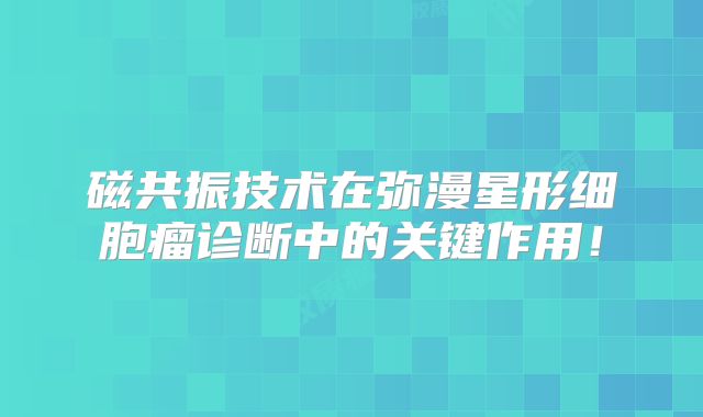 磁共振技术在弥漫星形细胞瘤诊断中的关键作用！