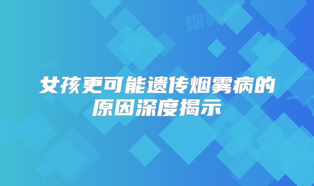 女孩更可能遗传烟雾病的原因深度揭示
