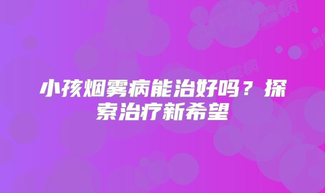 小孩烟雾病能治好吗？探索治疗新希望