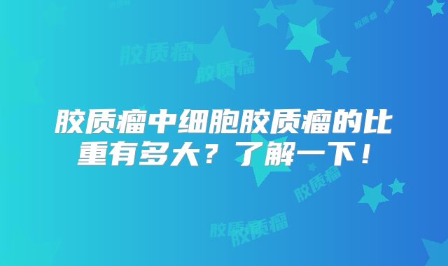 胶质瘤中细胞胶质瘤的比重有多大？了解一下！
