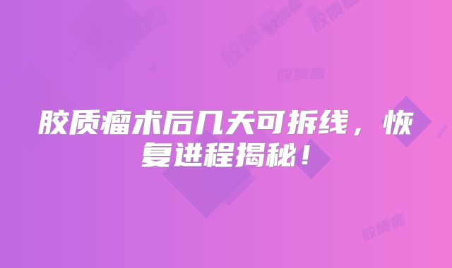 胶质瘤术后几天可拆线，恢复进程揭秘！