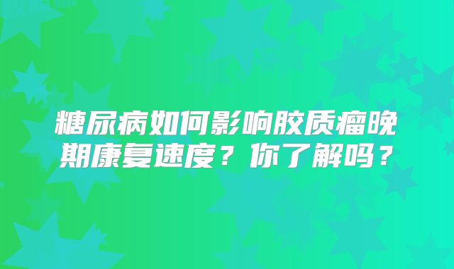 糖尿病如何影响胶质瘤晚期康复速度？你了解吗？