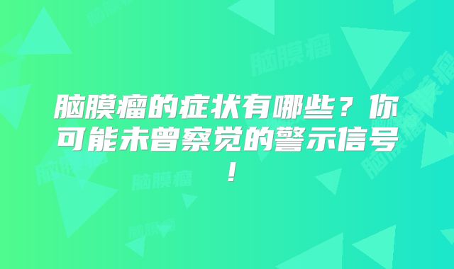 脑膜瘤的症状有哪些？你可能未曾察觉的警示信号！