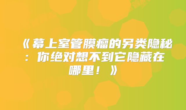 《幕上室管膜瘤的另类隐秘：你绝对想不到它隐藏在哪里！》
