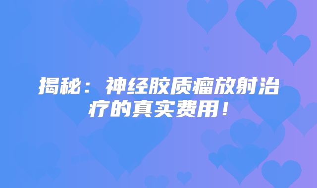 揭秘：神经胶质瘤放射治疗的真实费用！