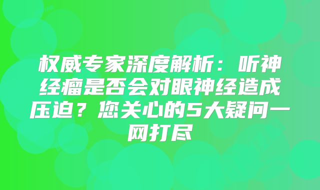 权威专家深度解析：听神经瘤是否会对眼神经造成压迫？您关心的5大疑问一网打尽