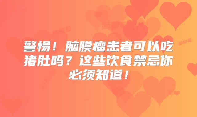 警惕！脑膜瘤患者可以吃猪肚吗？这些饮食禁忌你必须知道！