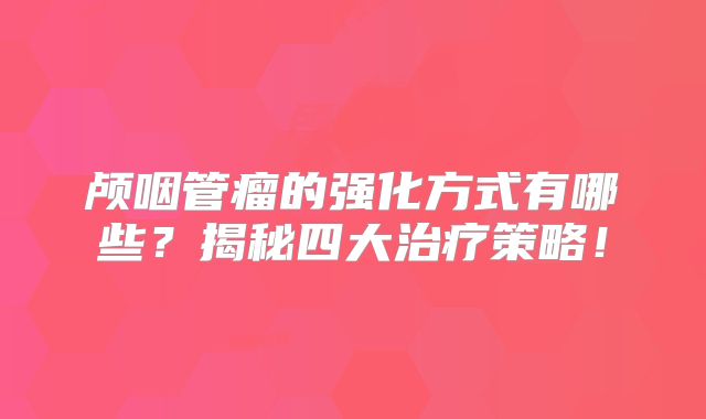 颅咽管瘤的强化方式有哪些？揭秘四大治疗策略！