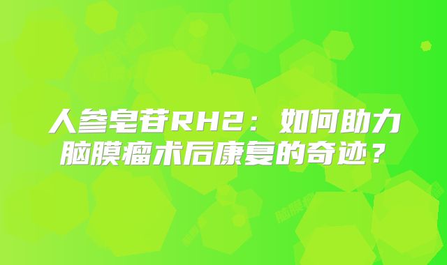 人参皂苷RH2：如何助力脑膜瘤术后康复的奇迹？