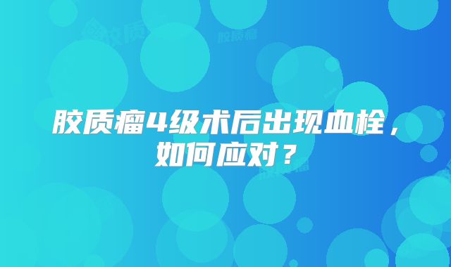 胶质瘤4级术后出现血栓，如何应对？