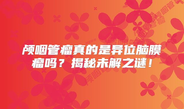 颅咽管瘤真的是异位脑膜瘤吗？揭秘未解之谜！
