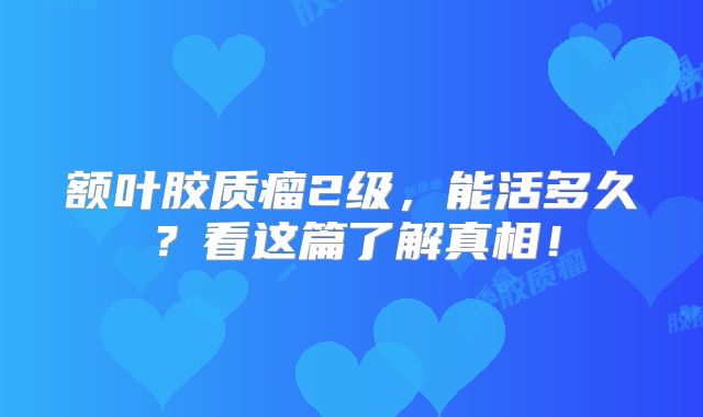 额叶胶质瘤2级，能活多久？看这篇了解真相！