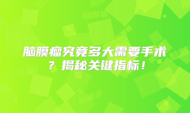 脑膜瘤究竟多大需要手术？揭秘关键指标！