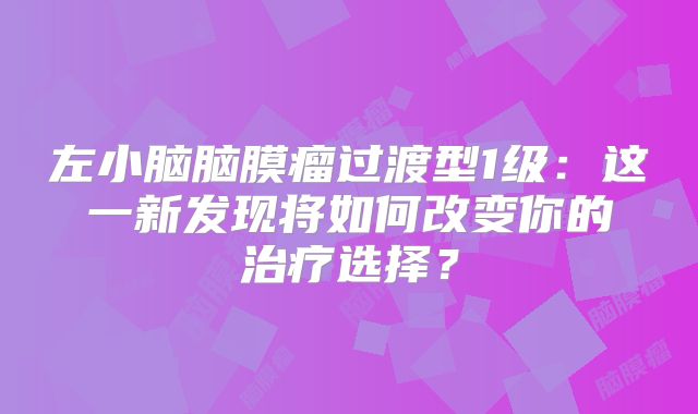 左小脑脑膜瘤过渡型1级：这一新发现将如何改变你的治疗选择？