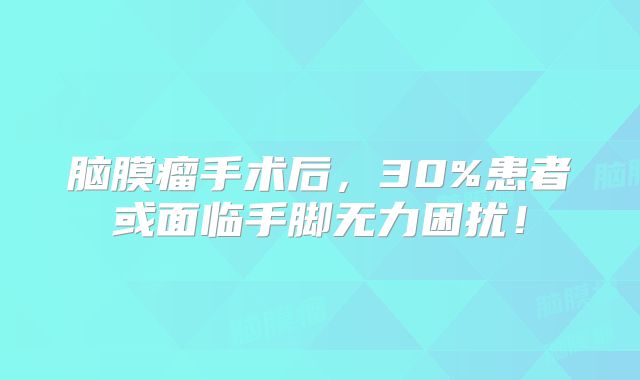 脑膜瘤手术后，30%患者或面临手脚无力困扰！