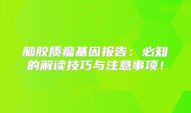 脑胶质瘤基因报告：必知的解读技巧与注意事项！