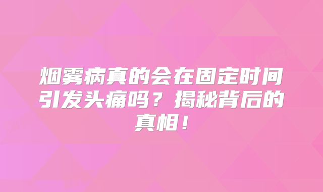 烟雾病真的会在固定时间引发头痛吗？揭秘背后的真相！