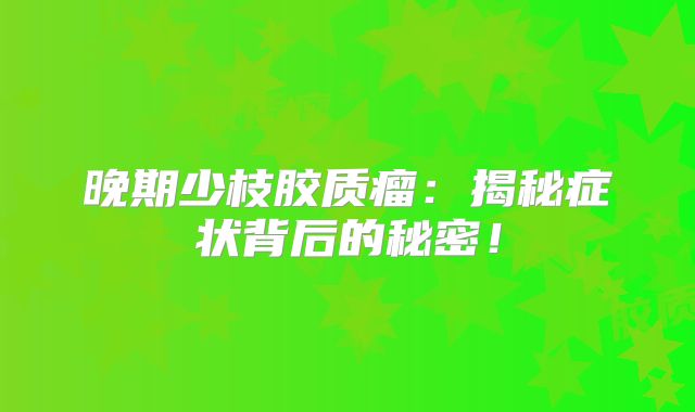 晚期少枝胶质瘤：揭秘症状背后的秘密！