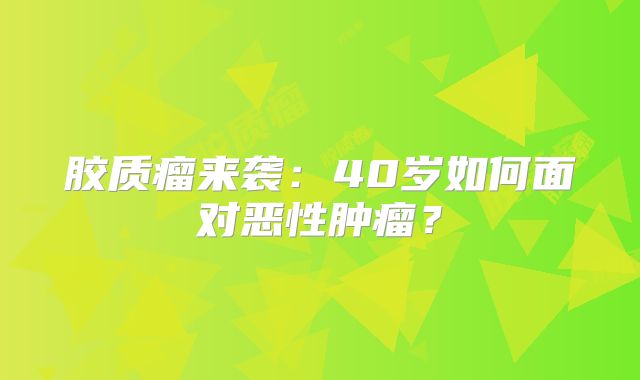 胶质瘤来袭：40岁如何面对恶性肿瘤？