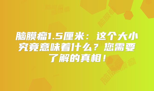 脑膜瘤1.5厘米：这个大小究竟意味着什么？您需要了解的真相！