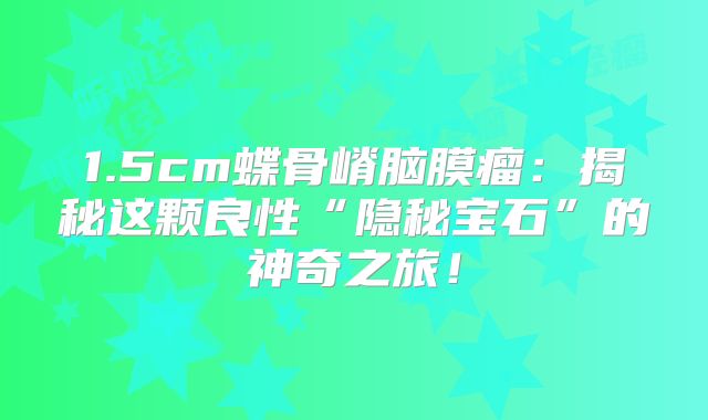 1.5cm蝶骨嵴脑膜瘤：揭秘这颗良性“隐秘宝石”的神奇之旅！