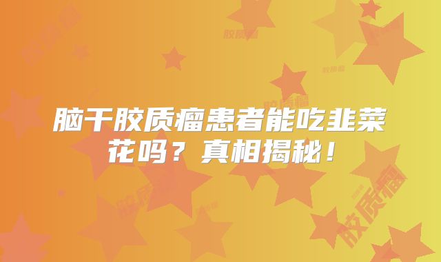 脑干胶质瘤患者能吃韭菜花吗？真相揭秘！