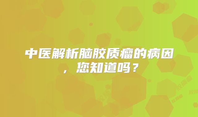 中医解析脑胶质瘤的病因，您知道吗？