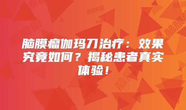 脑膜瘤伽玛刀治疗：效果究竟如何？揭秘患者真实体验！