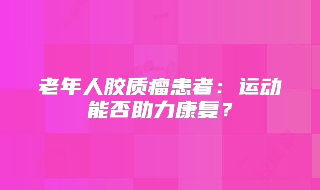 老年人胶质瘤患者：运动能否助力康复？
