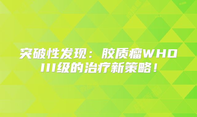 突破性发现：胶质瘤WHOIII级的治疗新策略！