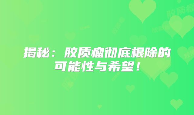 揭秘：胶质瘤彻底根除的可能性与希望！