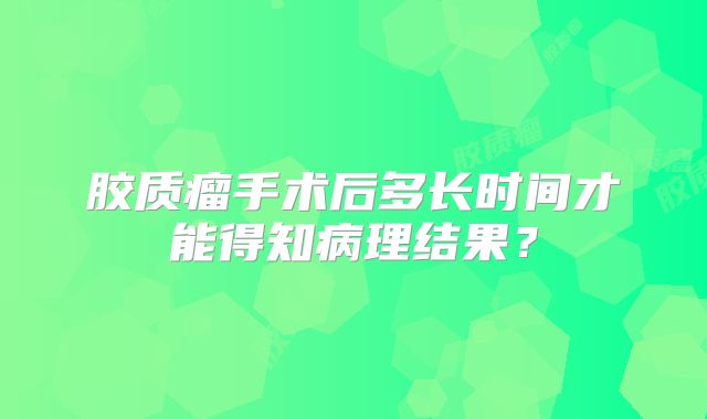 胶质瘤手术后多长时间才能得知病理结果？