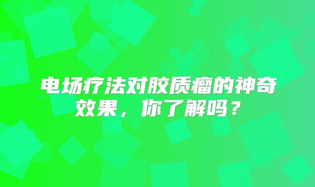 电场疗法对胶质瘤的神奇效果，你了解吗？