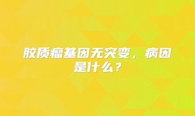 胶质瘤基因无突变，病因是什么？