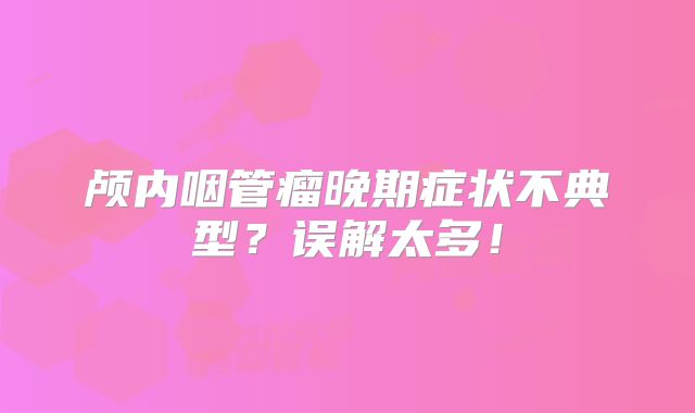 颅内咽管瘤晚期症状不典型？误解太多！