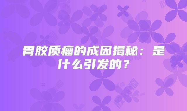 胃胶质瘤的成因揭秘：是什么引发的？