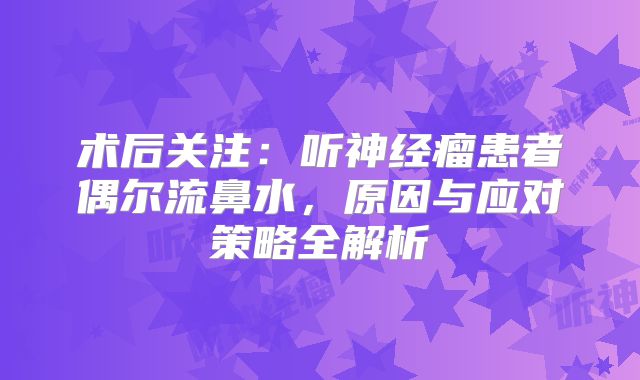 术后关注：听神经瘤患者偶尔流鼻水，原因与应对策略全解析