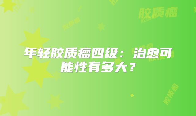 年轻胶质瘤四级：治愈可能性有多大？