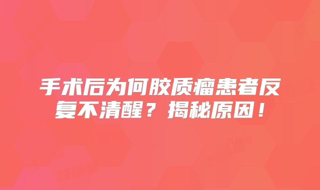 手术后为何胶质瘤患者反复不清醒？揭秘原因！