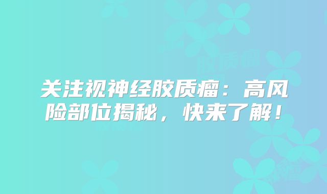 关注视神经胶质瘤：高风险部位揭秘，快来了解！