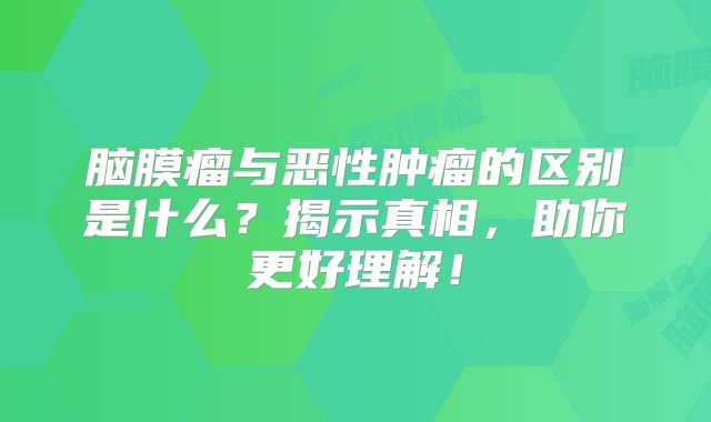 脑膜瘤与恶性肿瘤的区别是什么？揭示真相，助你更好理解！