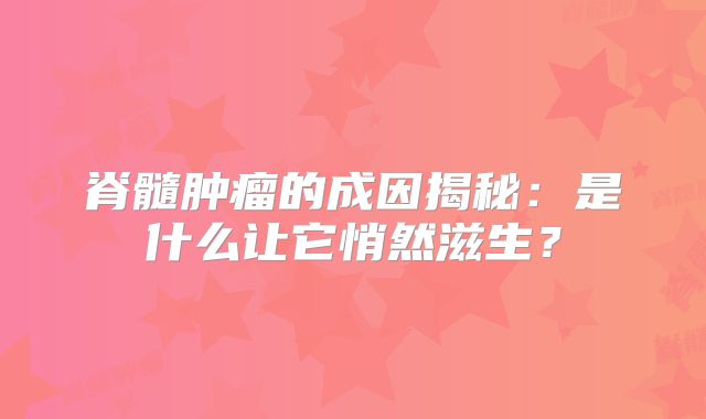 脊髓肿瘤的成因揭秘：是什么让它悄然滋生？