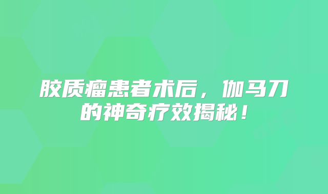 胶质瘤患者术后，伽马刀的神奇疗效揭秘！