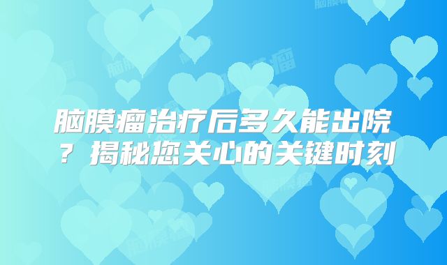 脑膜瘤治疗后多久能出院？揭秘您关心的关键时刻