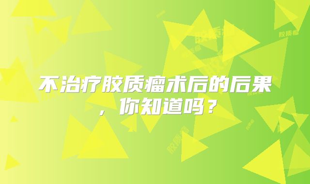 不治疗胶质瘤术后的后果，你知道吗？