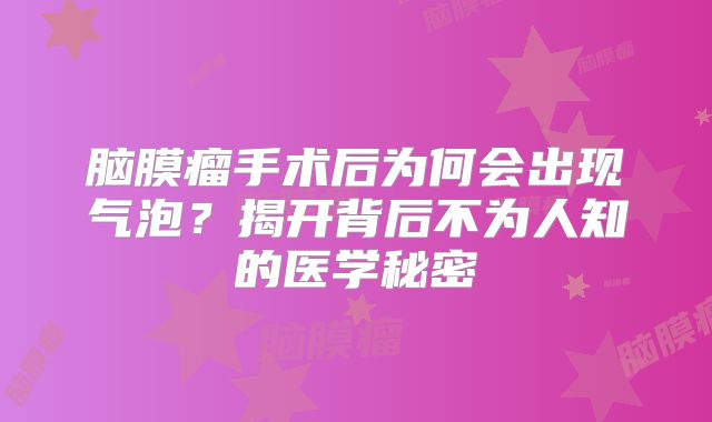 脑膜瘤手术后为何会出现气泡？揭开背后不为人知的医学秘密