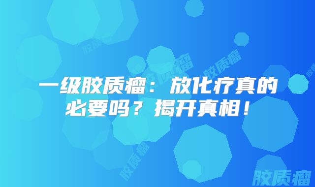 一级胶质瘤：放化疗真的必要吗？揭开真相！