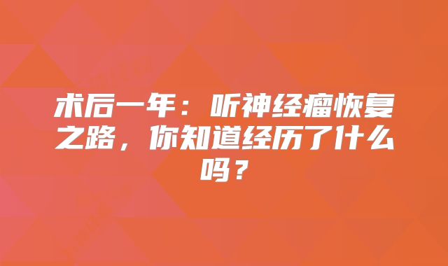 术后一年：听神经瘤恢复之路，你知道经历了什么吗？
